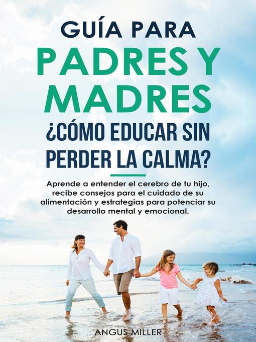 Title details for Guía para Padres y Madres ¿Cómo educar sin perder la calma?  entendiendo el cerebro de tu hijo, consejos para el su alimentación y estrategias para potenciar su desarrollo mental y emocional by Angus Miller - Available